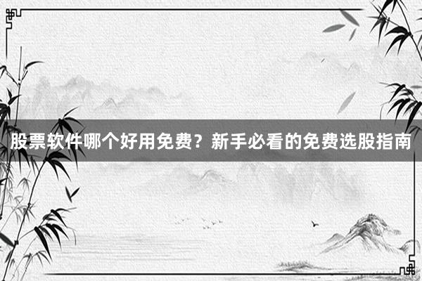 股票软件哪个好用免费？新手必看的免费选股指南