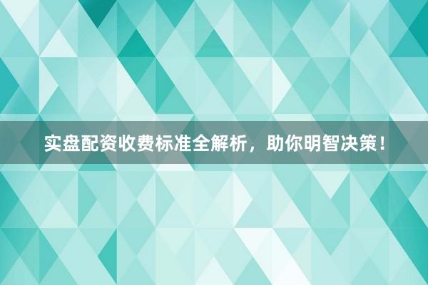 实盘配资收费标准全解析，助你明智决策！