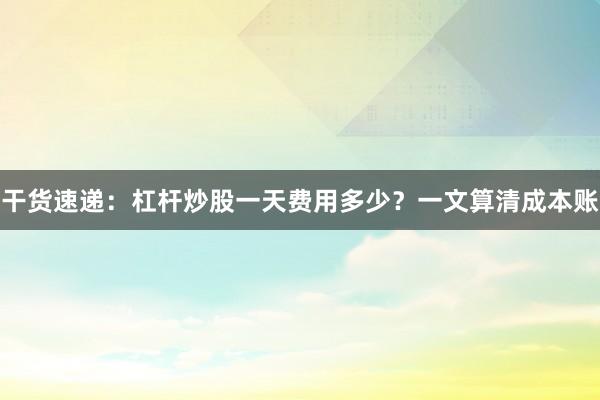 干货速递：杠杆炒股一天费用多少？一文算清成本账