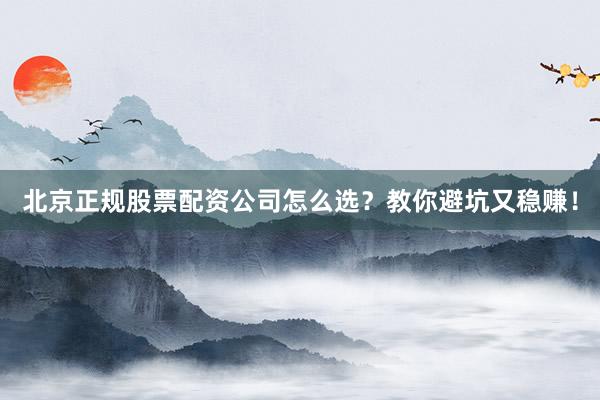 北京正规股票配资公司怎么选？教你避坑又稳赚！