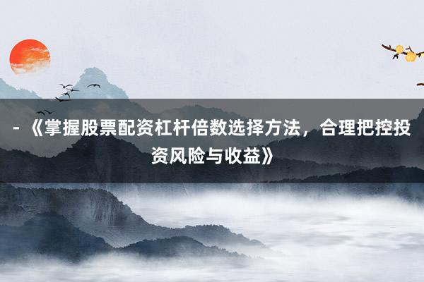 - 《掌握股票配资杠杆倍数选择方法，合理把控投资风险与收益》