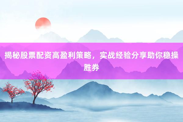 揭秘股票配资高盈利策略，实战经验分享助你稳操胜券