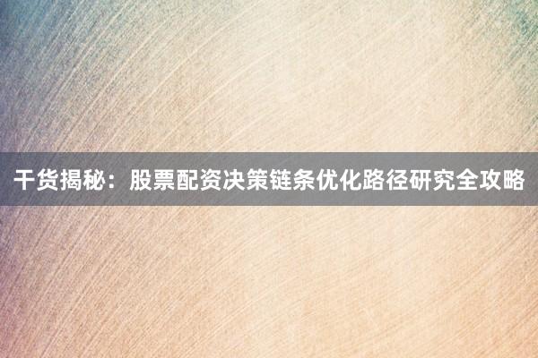 干货揭秘：股票配资决策链条优化路径研究全攻略