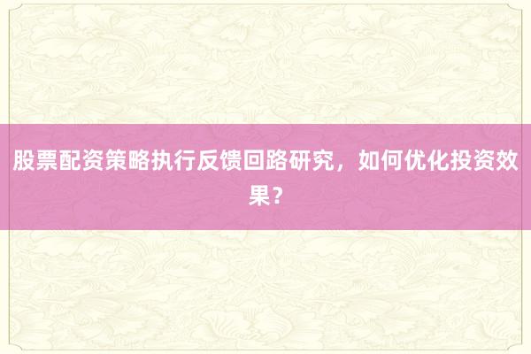 股票配资策略执行反馈回路研究，如何优化投资效果？