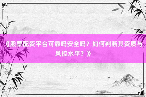 《股票配资平台可靠吗安全吗？如何判断其资质与风控水平？》