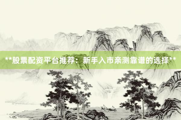 **股票配资平台推荐：新手入市亲测靠谱的选择**