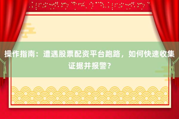 操作指南：遭遇股票配资平台跑路，如何快速收集证据并报警？