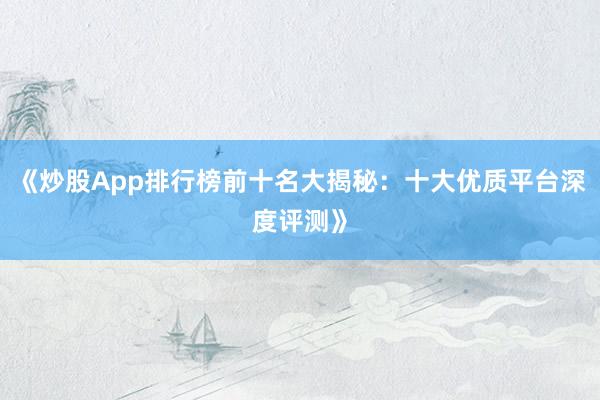 《炒股App排行榜前十名大揭秘：十大优质平台深度评测》
