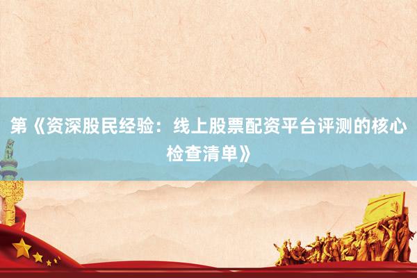 第《资深股民经验：线上股票配资平台评测的核心检查清单》