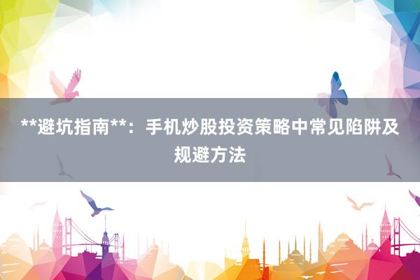 **避坑指南**：手机炒股投资策略中常见陷阱及规避方法