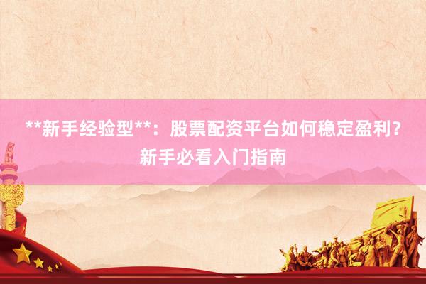 **新手经验型**：股票配资平台如何稳定盈利？新手必看入门指南