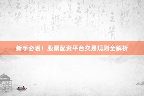 新手必看！股票配资平台交易规则全解析