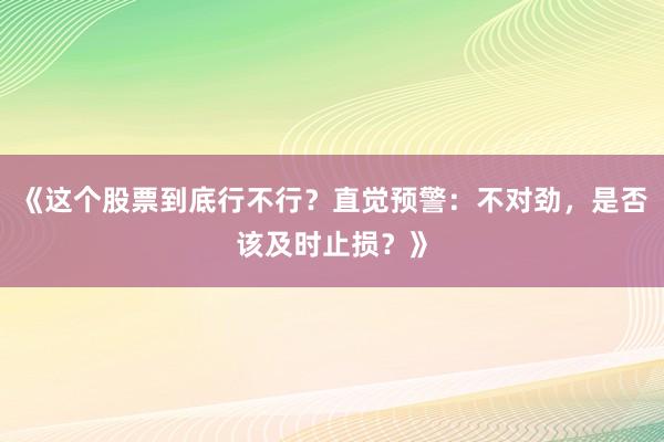 《这个股票到底行不行？直觉预警：不对劲，是否该及时止损？》