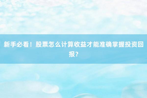 新手必看！股票怎么计算收益才能准确掌握投资回报？