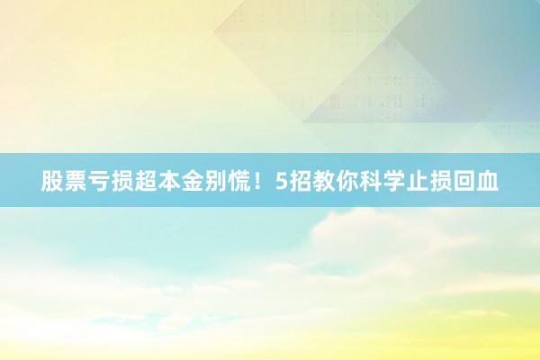 股票亏损超本金别慌！5招教你科学止损回血