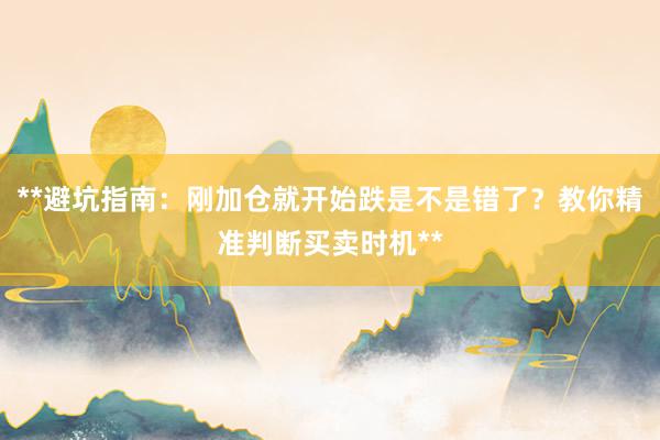 **避坑指南：刚加仓就开始跌是不是错了？教你精准判断买卖时机**