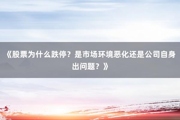 《股票为什么跌停？是市场环境恶化还是公司自身出问题？》