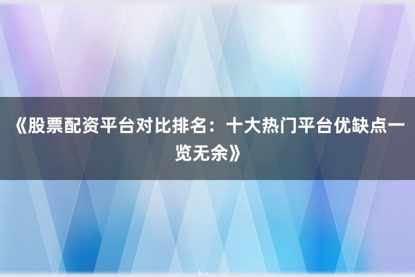 《股票配资平台对比排名：十大热门平台优缺点一览无余》