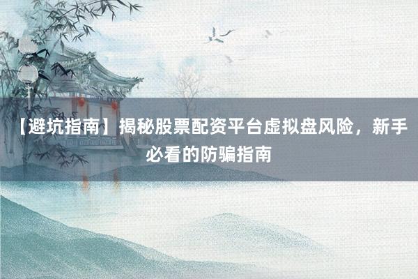 【避坑指南】揭秘股票配资平台虚拟盘风险，新手必看的防骗指南