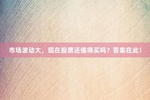市场波动大，现在股票还值得买吗？答案在此！