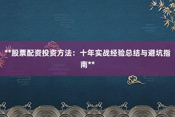 **股票配资投资方法：十年实战经验总结与避坑指南**
