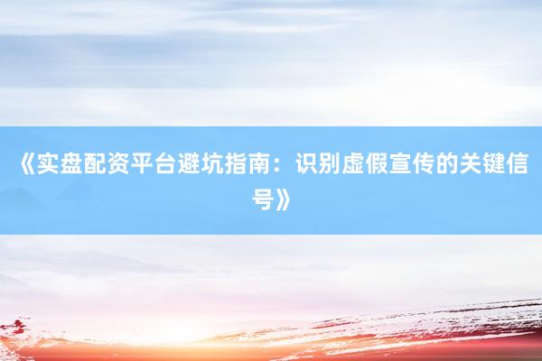 《实盘配资平台避坑指南：识别虚假宣传的关键信号》