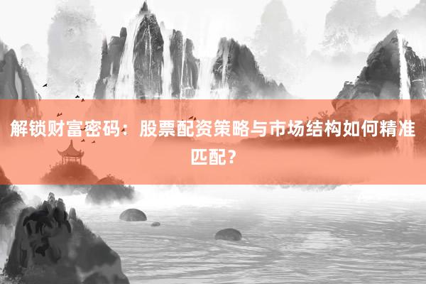 解锁财富密码:股票配资策略与市场结构如何精准匹配?