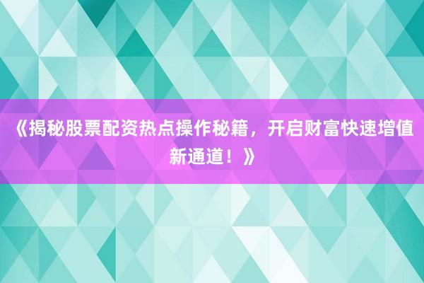 《揭秘股票配资热点操作秘籍，开启财富快速增值新通道！》