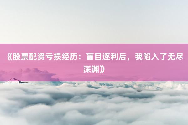 《股票配资亏损经历：盲目逐利后，我陷入了无尽深渊》