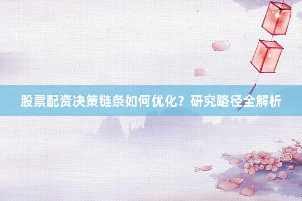 股票配资决策链条如何优化？研究路径全解析