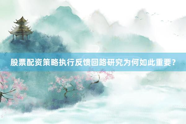 股票配资策略执行反馈回路研究为何如此重要？