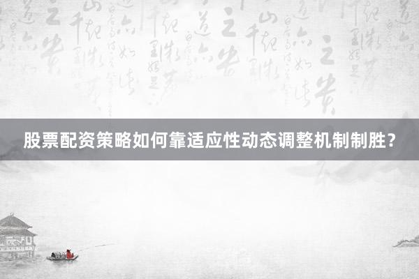 股票配资策略如何靠适应性动态调整机制制胜？