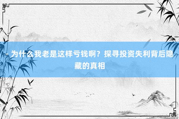 - 为什么我老是这样亏钱啊？探寻投资失利背后隐藏的真相