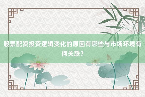 股票配资投资逻辑变化的原因有哪些与市场环境有何关联？