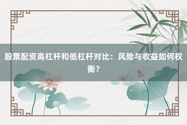 股票配资高杠杆和低杠杆对比：风险与收益如何权衡？