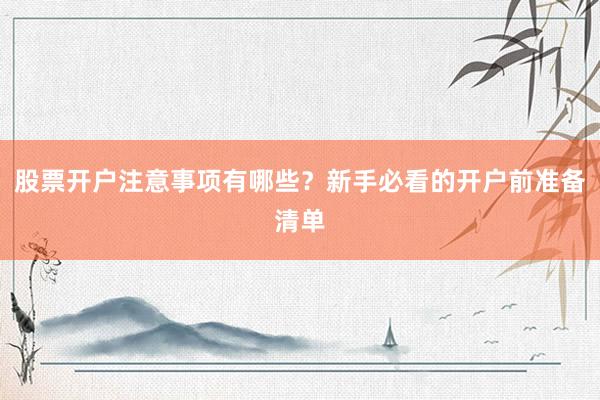股票开户注意事项有哪些？新手必看的开户前准备清单