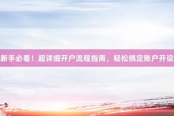 新手必看！超详细开户流程指南，轻松搞定账户开设