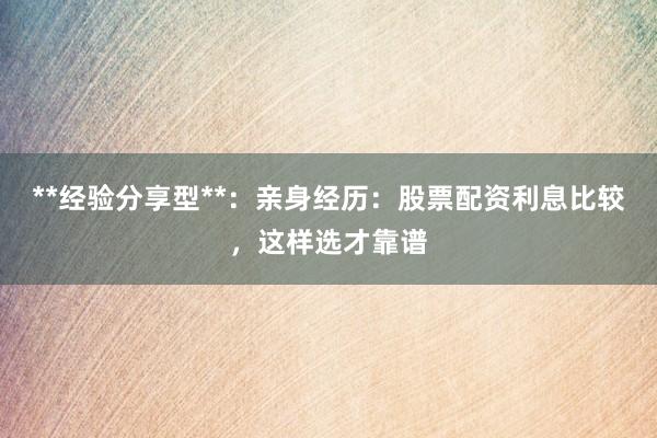 **经验分享型**：亲身经历：股票配资利息比较，这样选才靠谱