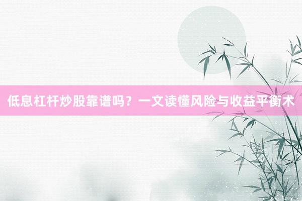 低息杠杆炒股靠谱吗？一文读懂风险与收益平衡术