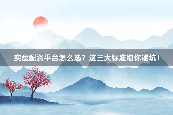 实盘配资平台怎么选？这三大标准助你避坑！