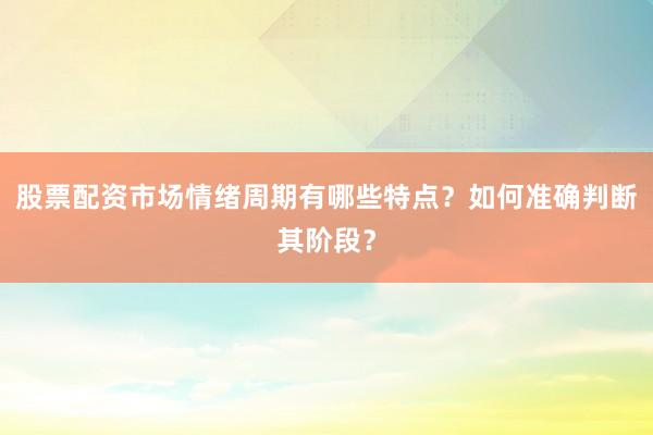 股票配资市场情绪周期有哪些特点？如何准确判断其阶段？
