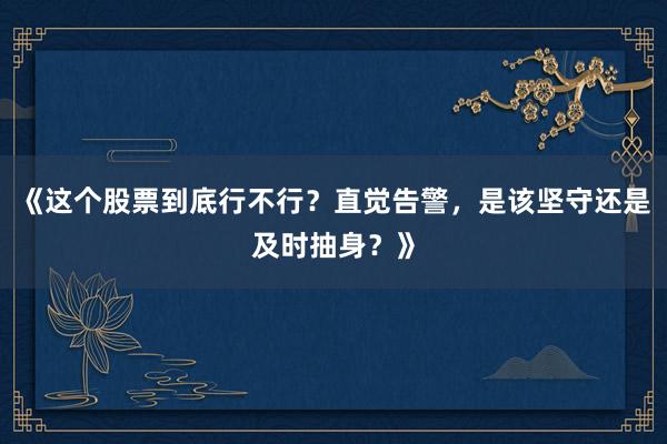 《这个股票到底行不行？直觉告警，是该坚守还是及时抽身？》