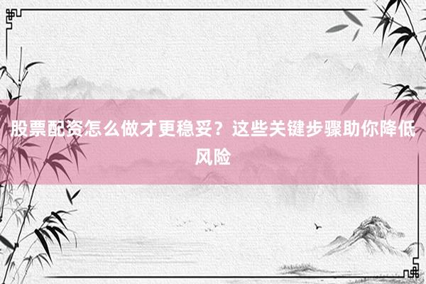 股票配资怎么做才更稳妥？这些关键步骤助你降低风险