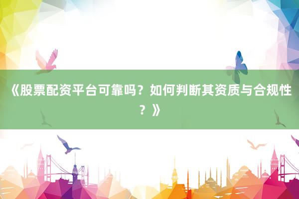 《股票配资平台可靠吗？如何判断其资质与合规性？》