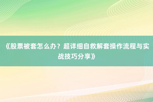 《股票被套怎么办？超详细自救解套操作流程与实战技巧分享》