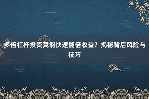 多倍杠杆投资真能快速翻倍收益？揭秘背后风险与技巧