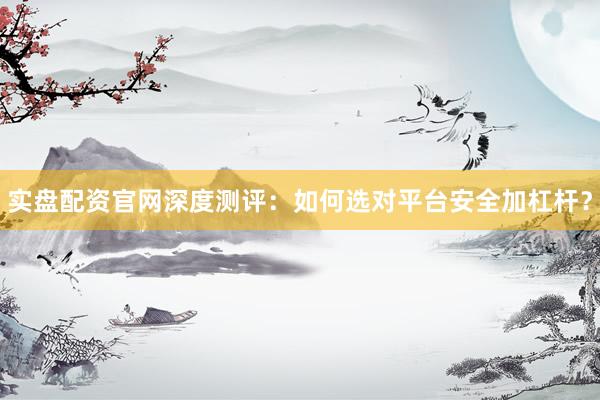 实盘配资官网深度测评：如何选对平台安全加杠杆？
