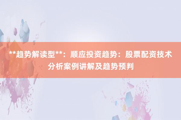 **趋势解读型**：顺应投资趋势：股票配资技术分析案例讲解及趋势预判