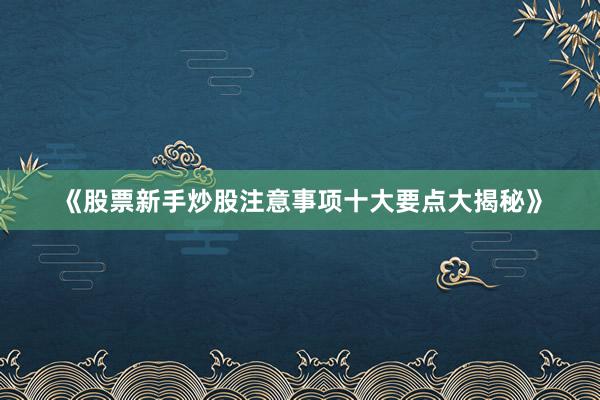 《股票新手炒股注意事项十大要点大揭秘》