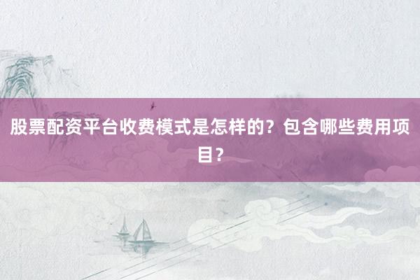 股票配资平台收费模式是怎样的？包含哪些费用项目？
